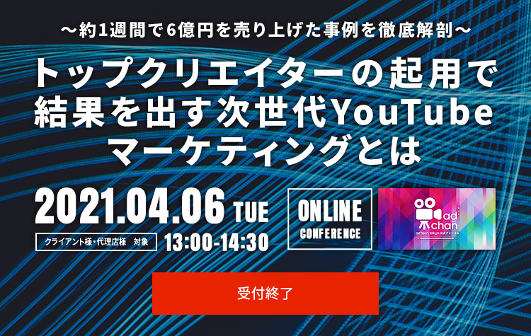 ～約1週間で6億円を売り上げた事例を徹底解剖～トップクリエイターの起用で結果を出す次世代YouTubeマーケティングとは　2021.04.06 TUE 13:00-14:30[クライアント様・代理店様　対象]
