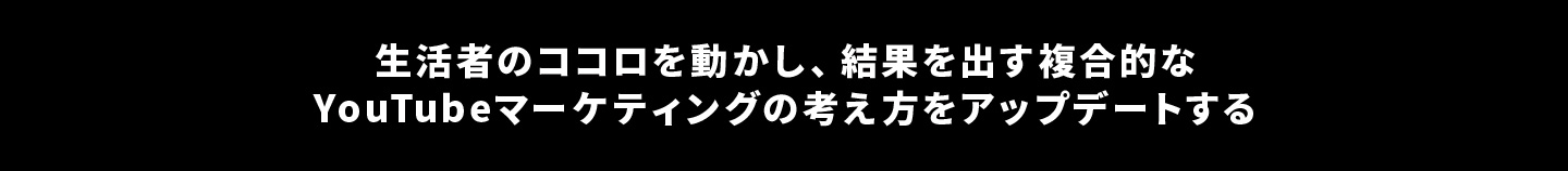 生活者のココロを動かし、結果を出す複合的なYouTubeマーケティングの考え方をアップデートする　LOCONDO