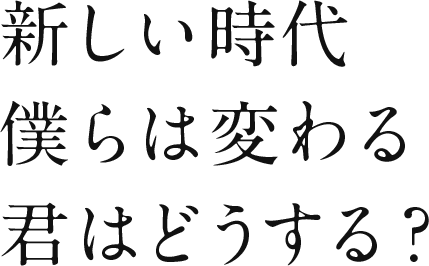 新しい時代 僕らは変わる 君はどうする？