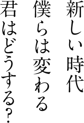 新しい時代 僕らは変わる 君はどうする？