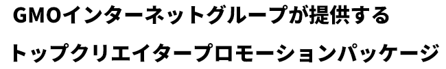 GMOインターネットグループが提供するトップクリエイタープロモーションパッケージ