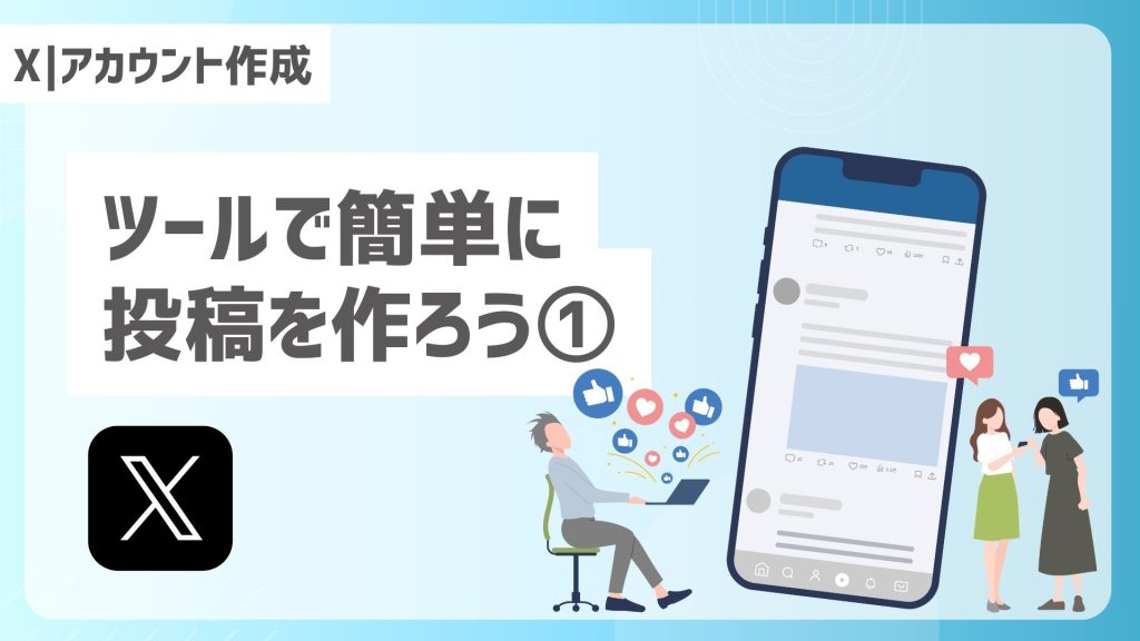 「X｜アカウント作成」「ツールで簡単に投稿を作ろう①」と書かれたバナー。Xロゴ、投稿画面風のスマホ、ノートPCを操作する人物とハート・いいねのアイコン、スマホを見る2人のイラストを配置。