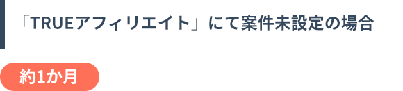 「TRUEアフィリエイト」にて案件未設定の場合 約1か月