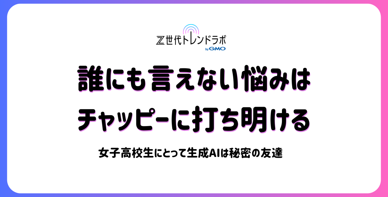 誰にも言えない悩みはチャッピーに打ち明ける　～女子高校生にとって生成AIは「秘密の友達」～