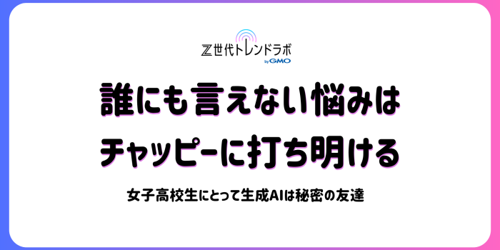 誰にも言えない悩みはチャッピーに打ち明ける　～女子高校生にとって生成AIは「秘密の友達」～