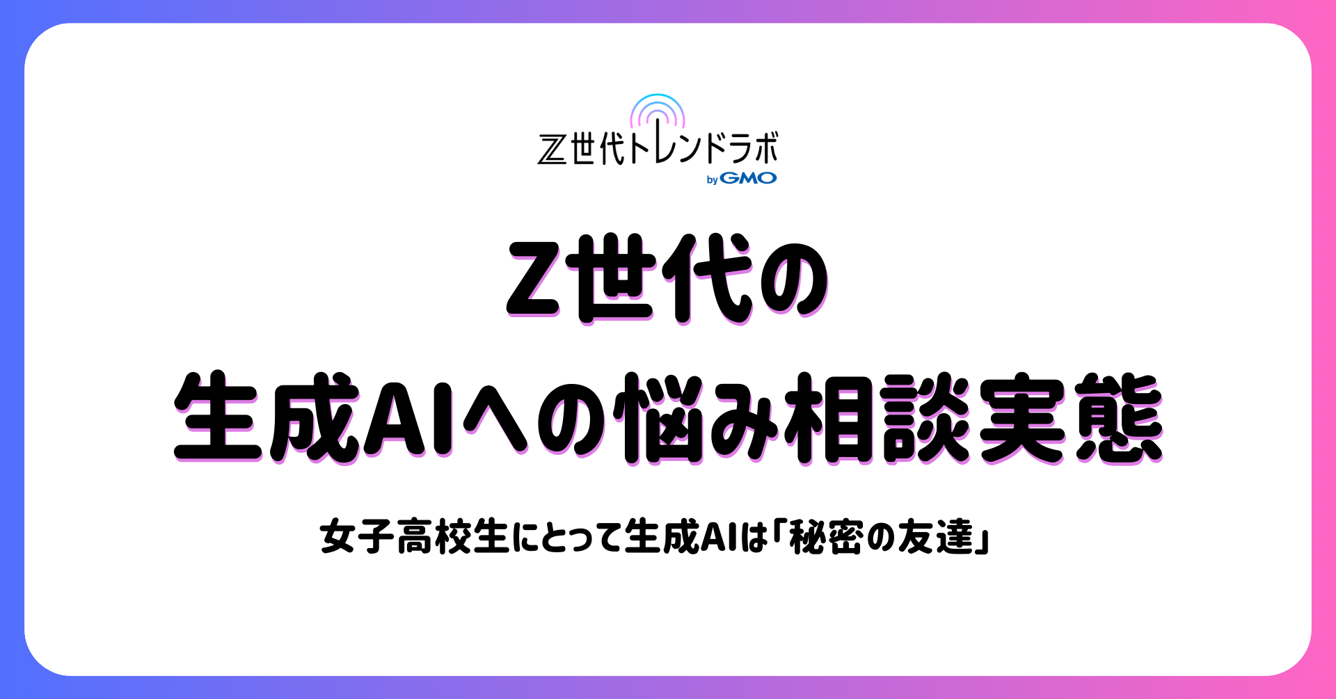 Z世代トレンドラボ byGMO】Z世代にとって生成AIは“思考や感情を整理する対話相手”〜高校生の44％・大学生の42％が生成AIに悩み相談。生成AIが「心の拠り所」として機能している実態が明らかに〜  | GMO NIKKO株式会社
